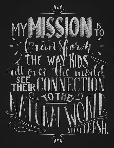 STEVE TRASH MISSION STATEMENT BANNER - MY MISSION JIS TO TRANSFORM THE WAY KIDS ALL OVER THE WORLD SEE THEIR CONNECTION TO THE NATURAL WORLD.